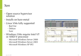 Xen Open source hypervisor solution Installs on bare-metal Linux VMs fully supported Red Hat Debian Suse Windows VMs require Intel VT or AMD-V processor Microsoft Windows Server 2000 Microsoft Windows Server 2003  Microsoft Windows XP SP2 
