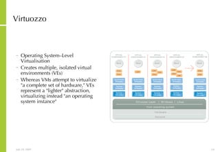 Virtuozzo Operating System–Level Virtualisation   Creates multiple, isolated virtual environments (VEs)  Whereas VMs attempt to virtualize "a complete set of hardware," VEs represent a "lighter" abstraction, virtualizing instead "an operating system instance"  