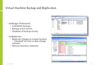 esxRanger Professional LAN/WAN backups Backup active servers Database of backup activity esxReplicator Replicate changes to remote location – “chunked” by time or data change volumes Effective business continuity Virtual Machine Backup and Replication 