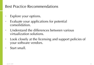 Best Practice Recommendations Explore your options.  Evaluate your applications for potential consolidation.  Understand the differences between various virtualization solutions.  Look closely at the licensing and support policies of your software vendors.  Start small.  