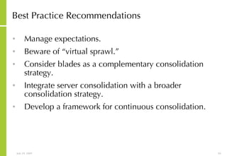 Best Practice Recommendations Manage expectations.  Beware of “virtual sprawl.”  Consider blades as a complementary consolidation strategy.  Integrate server consolidation with a broader consolidation strategy.  Develop a framework for continuous consolidation. 
