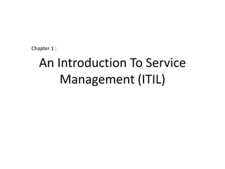 Chapter 1 :


   An Introduction To Service
       Management (ITIL)
 