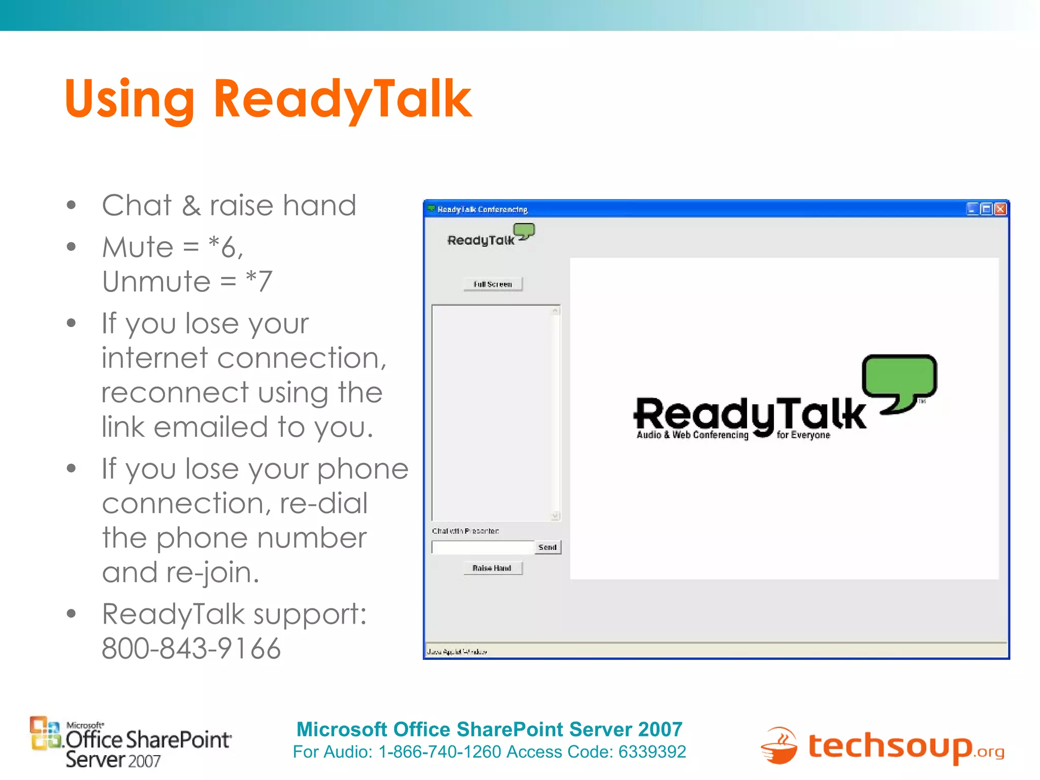 Using ReadyTalk Chat & raise hand  Mute = *6,  Unmute = *7 If you lose your internet connection, reconnect using the link emailed to you. If you lose your phone connection, r e-dial the phone number and re-join. ReadyTalk support:  800-843-9166 