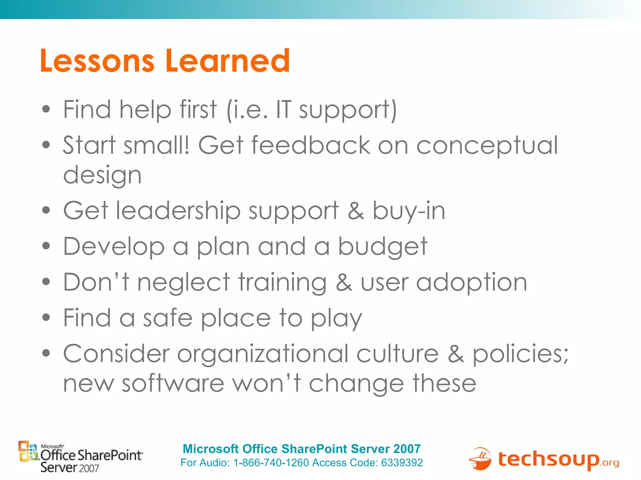 Lessons Learned Find help first (i.e. IT support)  Start small! Get feedback on conceptual design Get leadership support & buy-in Develop a plan and a budget Don’t neglect training & user adoption Find a safe place to play Consider organizational culture & policies; new software won’t change these 