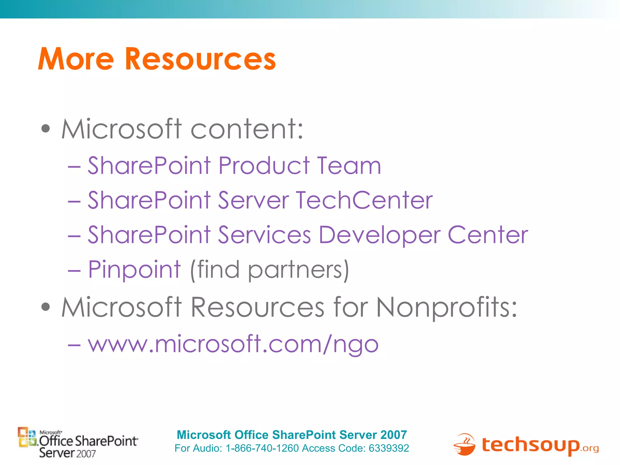 More Resources  Microsoft content: SharePoint Product Team SharePoint Server TechCenter SharePoint Services Developer Center Pinpoint  (find partners) Microsoft Resources for Nonprofits: www.microsoft.com/ngo   
