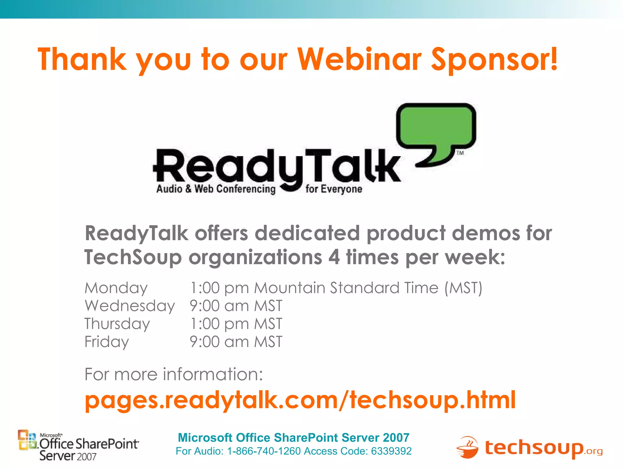 Thank you to our Webinar Sponsor! ReadyTalk offers dedicated product demos for  TechSoup organizations 4 times per week: Monday   1:00 pm Mountain Standard Time (MST) Wednesday   9:00 am MST Thursday   1:00 pm MST Friday   9:00 am MST For more information:   pages.readytalk.com/techsoup.html   