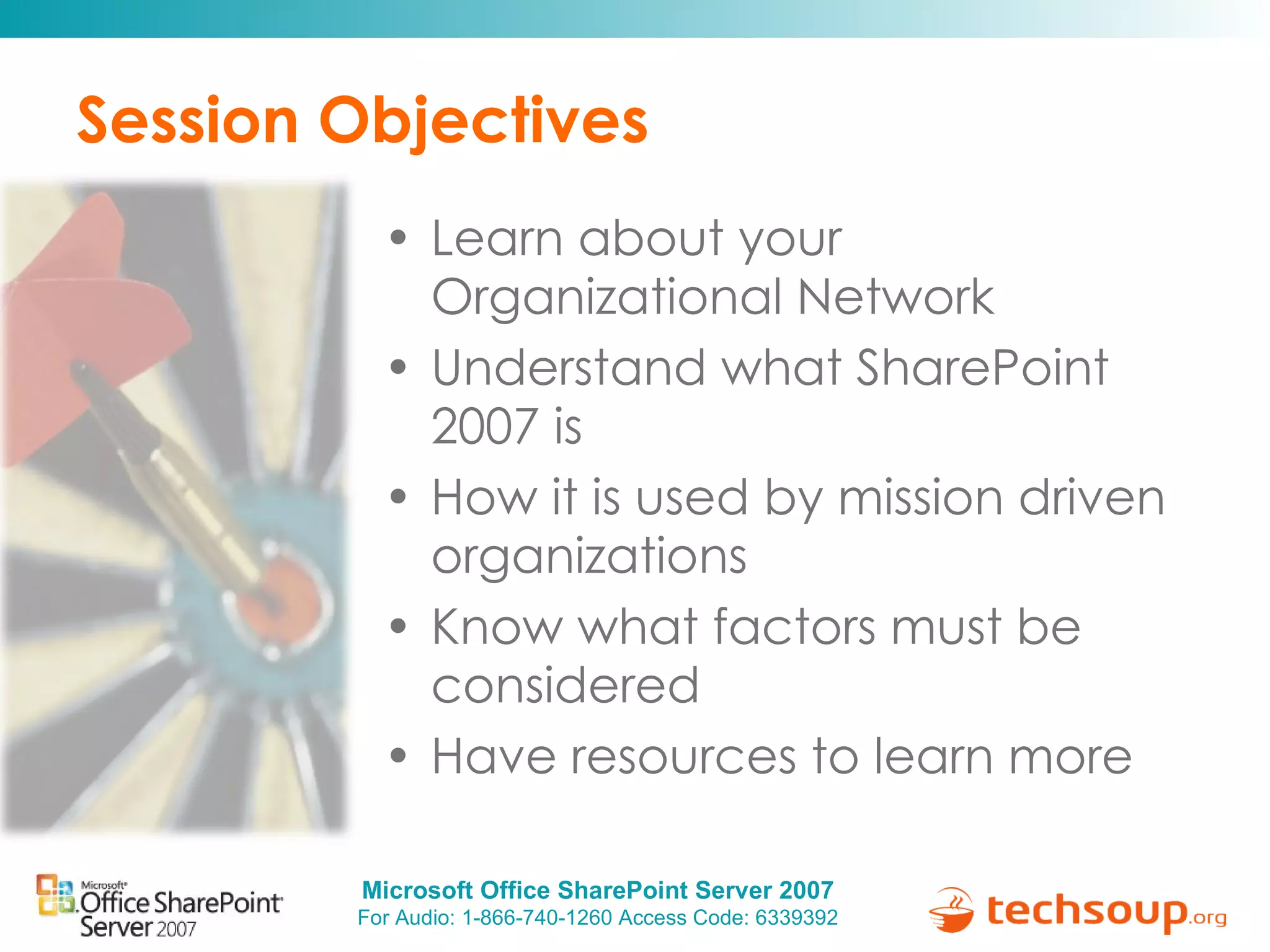 Session Objectives Learn about your Organizational Network Understand what SharePoint 2007 is How it is used by mission driven organizations  Know what factors must be considered Have resources to learn more 