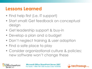 Lessons Learned Find help first (i.e. IT support)  Start small! Get feedback on conceptual design Get leadership support & buy-in Develop a plan and a budget Don’t neglect training & user adoption Find a safe place to play Consider organizational culture & policies; new software won’t change these 