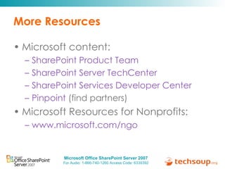 More Resources  Microsoft content: SharePoint Product Team SharePoint Server TechCenter SharePoint Services Developer Center Pinpoint  (find partners) Microsoft Resources for Nonprofits: www.microsoft.com/ngo   