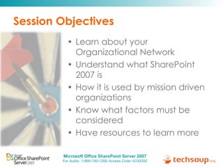 Session Objectives Learn about your Organizational Network Understand what SharePoint 2007 is How it is used by mission driven organizations  Know what factors must be considered Have resources to learn more 