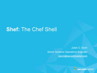 Shef: The Chef Shell


                                    Julian C. Dunn
                Senior Systems Operations Engineer
                         jdunn@secondmarket.com
 