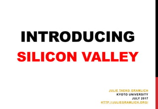 INTRODUCING
SILICON VALLEY
JULIE TAEKO GRAMLICH
KYOTO UNIVERSITY
JULY 2017
HTTP://JULIEGRAMLICH.ORG/
 