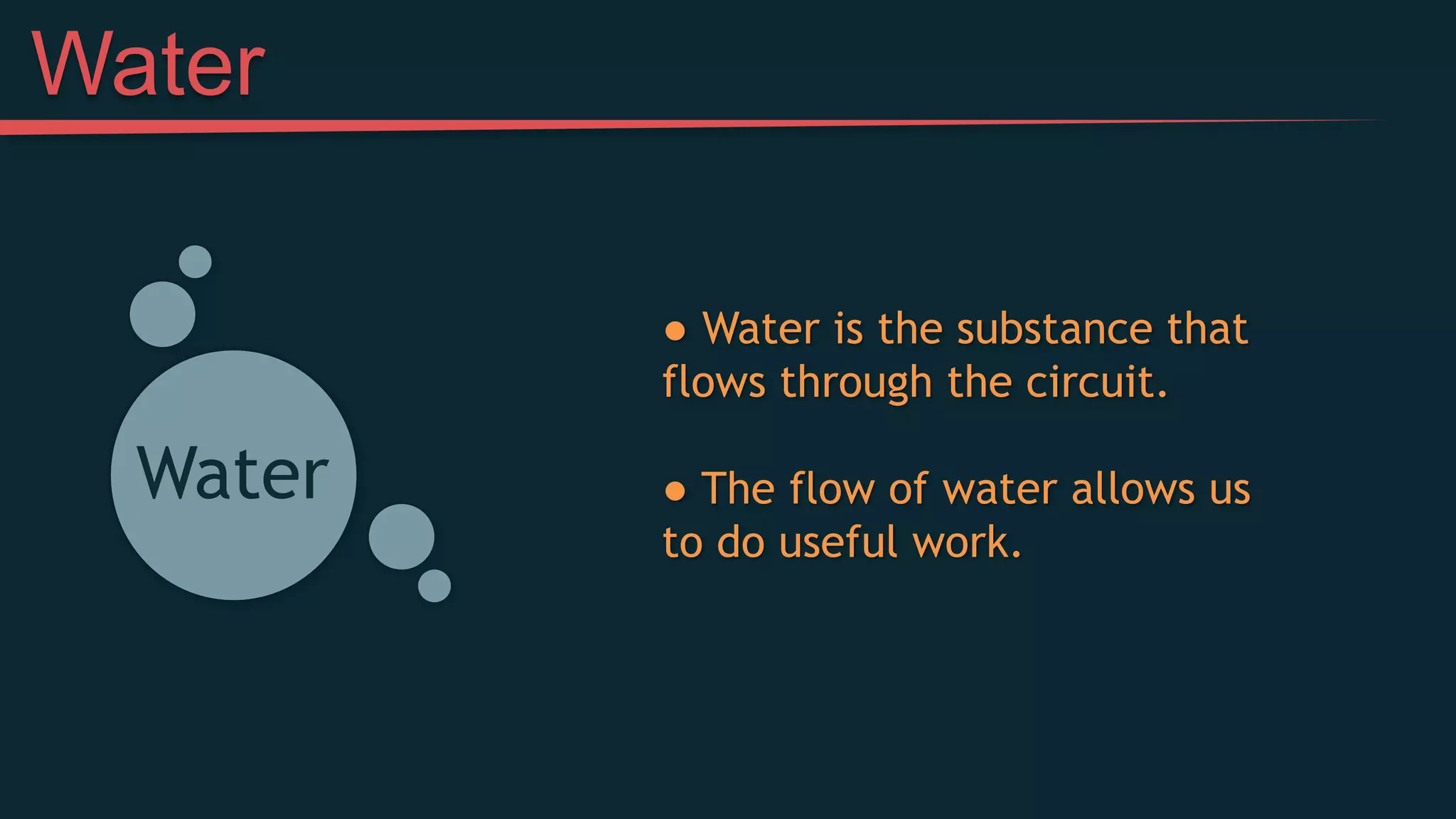 Water
● Water is the substance that
flows through the circuit.
● The flow of water allows us
to do useful work.
Water
 