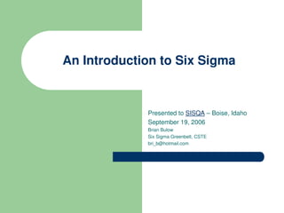 An Introduction to Six Sigma


             Presented to SISQA – Boise, Idaho
             September 19, 2006
             Brian Bulow
             Six Sigma Greenbelt, CSTE
             bri_b@hotmail.com
 