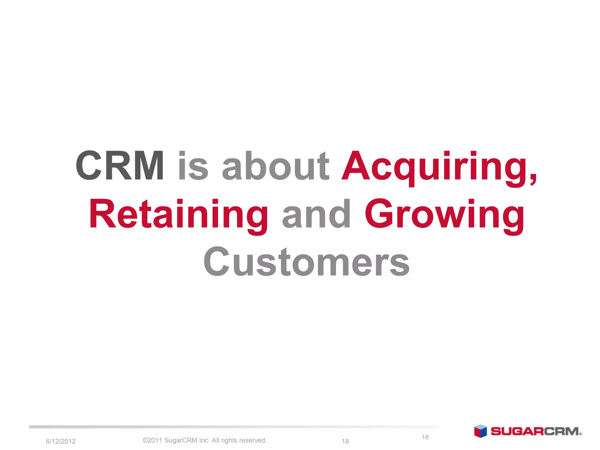 CRM is about Acquiring,
        Retaining and Growing
              Customers



            ©2011 SugarCRM Inc. All rights reserved.                 18
                                                            ©2009 SugarCRM Inc. All rights reserved.   05/08/09
6/13/2012                                              18
 