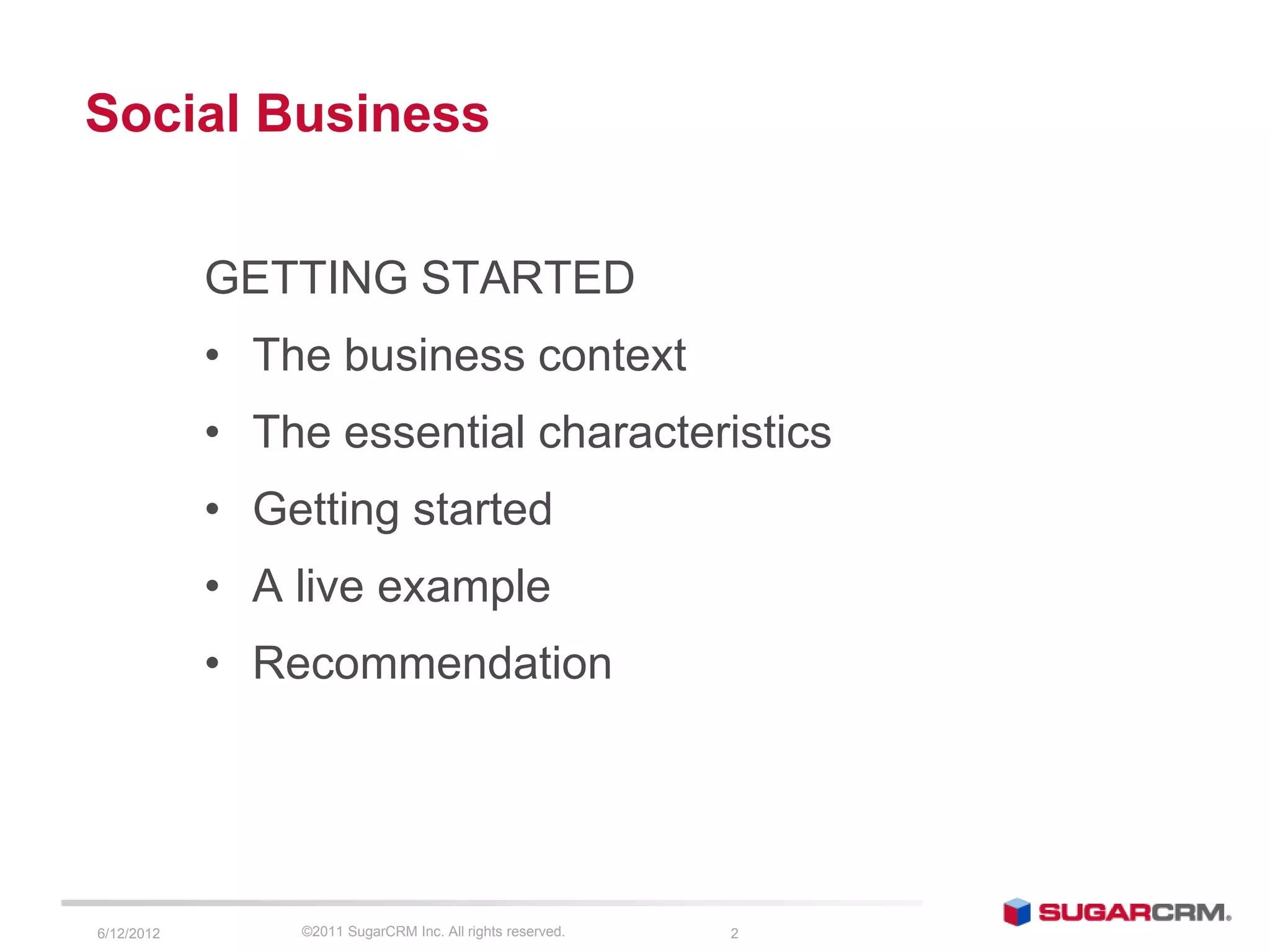 Social Business


            GETTING STARTED
            • The business context
            • The essential characteristics
            • Getting started
            • A live example
            • Recommendation




6/13/2012       ©2011 SugarCRM Inc. All rights reserved.   2
 