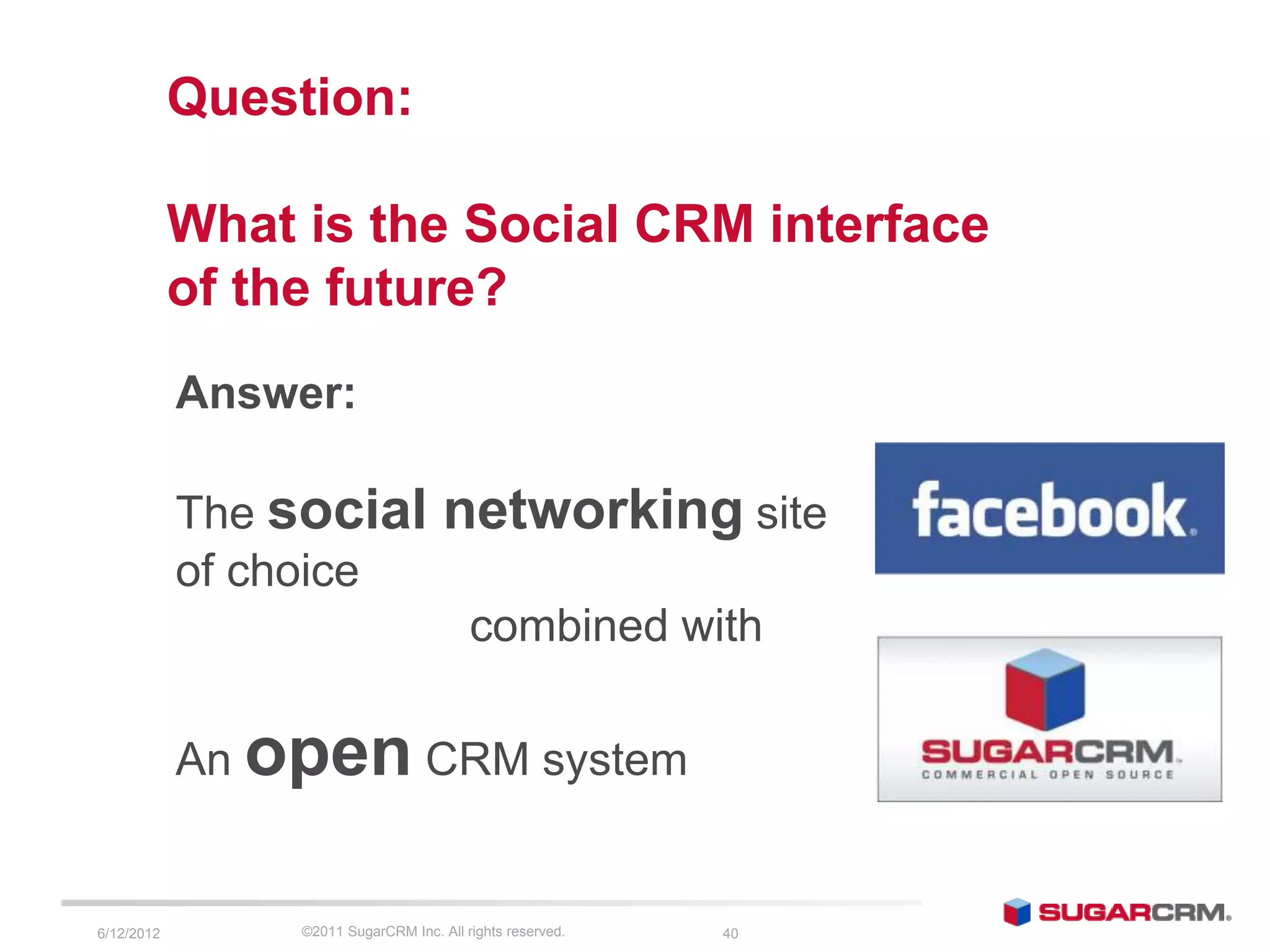 Question:

            What is the Social CRM interface
            of the future?
            Answer:

            The social                networking site
            of choice
                                          combined with

            An open CRM system


6/13/2012        ©2011 SugarCRM Inc. All rights reserved.   40
 