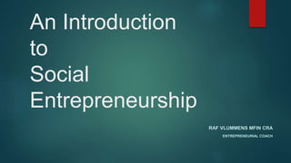 An Introduction
to
Social
Entrepreneurship
RAF VLUMMENS MFIN CRA
ENTREPRENEURIAL COACH
 