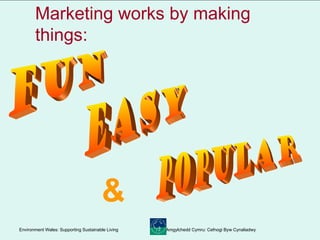 Marketing   works by making things: Fun Easy Popular & 