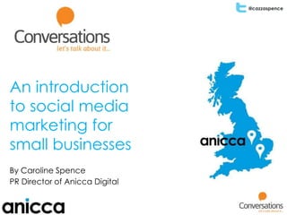 @cazzaspence
An introduction
to social media
marketing for
small businesses
By Caroline Spence
PR Director of Anicca Digital
 