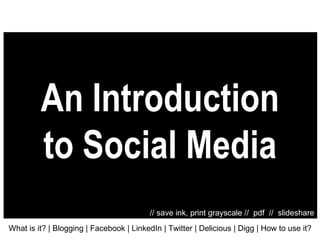 An Introduction to Social Media What is it?   | Blogging | Facebook | LinkedIn | Twitter | Delicious | Digg | How to use it? // save ink, print grayscale //  pdf  //  slideshare 