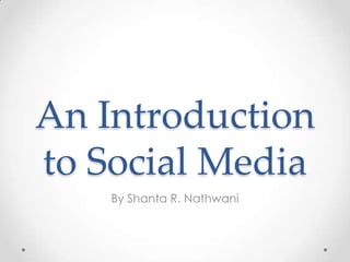 An Introduction
to Social Media
    By Shanta R. Nathwani
 