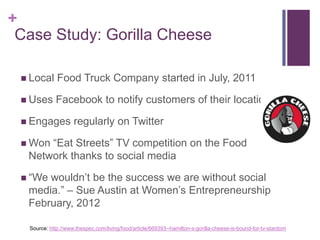 +
 Case Study: Gorilla Cheese

  Local     Food Truck Company started in July, 2011

  Uses      Facebook to notify cust...