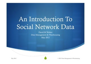An Introduction To
           Social Network Data
                      David M Walker
               Data Management & Warehousing
                         May 2012




May 2012
                           S1           © 2012 Data Management & Warehousing
 