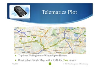 Telematics Plot




   S  Trip from Wokingham to Walton-Upon-Thames

   S  Rendered on Google Maps with a KML file (Free to use)
May 2012
                                  S
                                   27           © 2012 Data Management & Warehousing
 