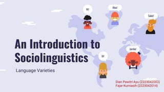 Hi!
Oi!
Aluu!
Jambo!
Salut!
An Introduction to
Sociolinguistics
Language Varieties
Dian Pawitri Ayu (2223042003)
Fajar Kurniasih (2223042014)
 