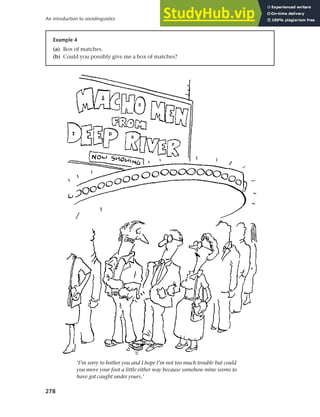 278
An introduction to sociolinguistics
‘I’m sorry to bother you and I hope I’m not too much trouble but could
you move your foot a little either way because somehow mine seems to
have got caught under yours.’
Example 4
(a) Box of matches.
(b) Could you possibly give me a box of matches?
 