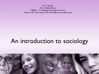 An introduction to sociology Mr. K. Brooks The Yorkland School HSB4M – 12 Challenge & Change in Society Thanks to Mr. Rob Cotey of the Markville history department 