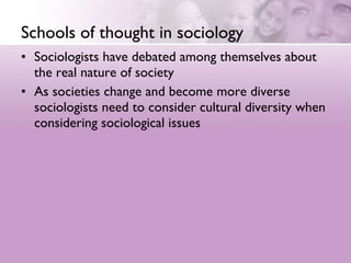 Schools of thought in sociology Sociologists have debated among themselves about the real nature of society  As societies change and become more diverse sociologists need to consider cultural diversity when considering sociological issues 