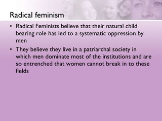 Radical feminism <ul><li>Radical Feminists believe that their natural child bearing role has led to a systematic oppressio...