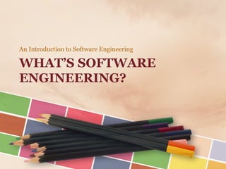 WHAT’S SOFTWARE ENGINEERING? 
An Introduction to Software Engineering  