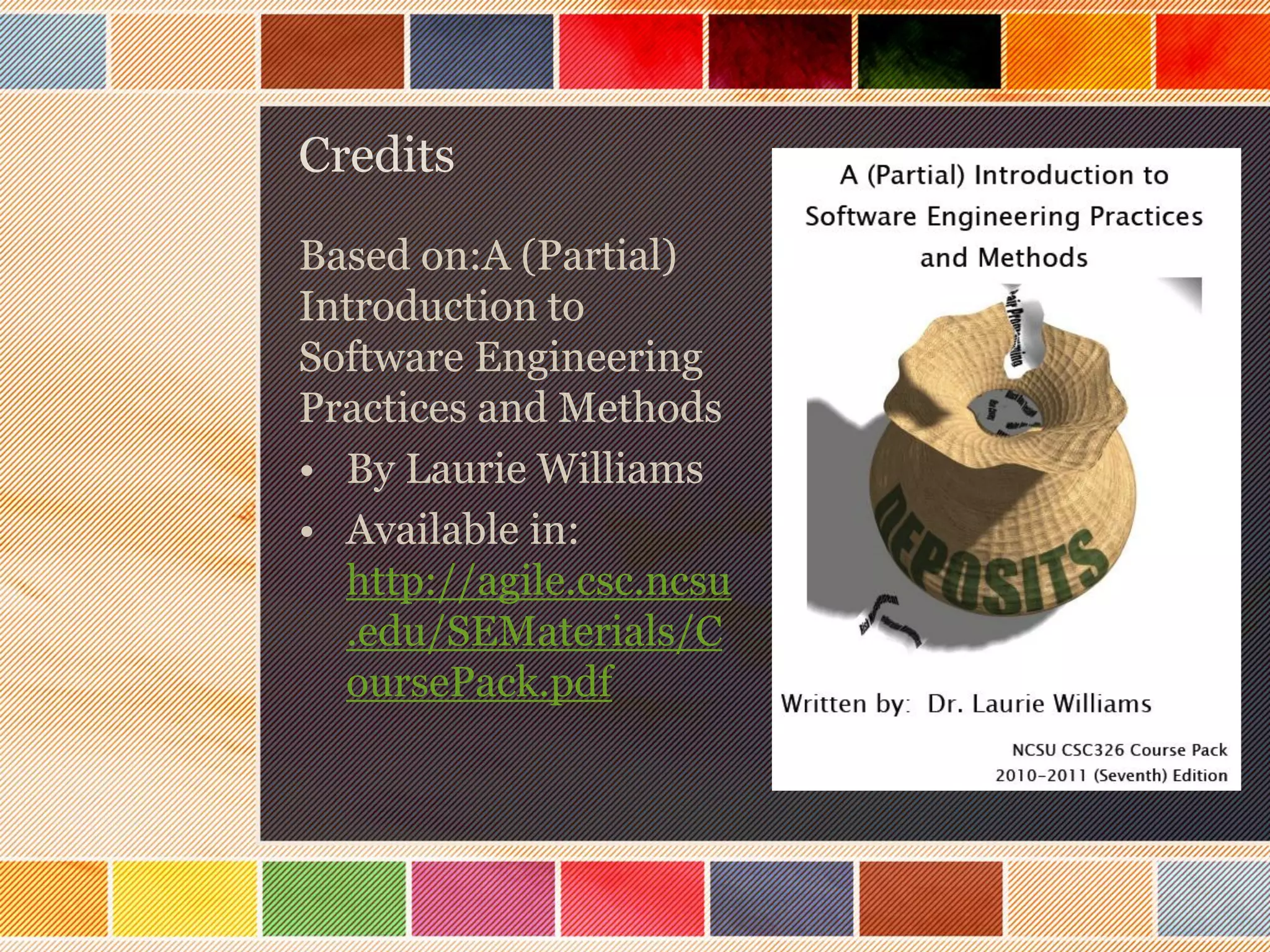 Credits
Based on:A (Partial)
Introduction to
Software Engineering
Practices and Methods
• By Laurie Williams
• Available in:
http://agile.csc.ncsu
.edu/SEMaterials/C
oursePack.pdf

 