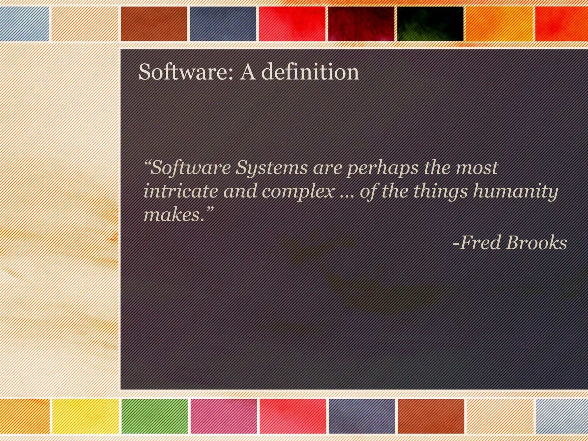 Software: A definition

“Software Systems are perhaps the most
intricate and complex … of the things humanity
makes.”
-Fred Brooks

 