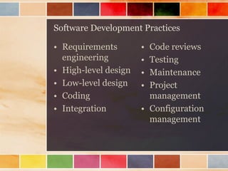 Software Development Practices

• Requirements
engineering
• High-level design
• Low-level design
• Coding
• Integration

•
•
•
•

Code reviews
Testing
Maintenance
Project
management
• Configuration
management

 
