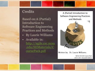 Credits
Based on:A (Partial)
Introduction to
Software Engineering
Practices and Methods
• By Laurie Williams
• Available in:
http://agile.csc.ncsu
.edu/SEMaterials/C
oursePack.pdf

 