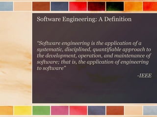 Software Engineering: A Definition

“Software engineering is the application of a
systematic, disciplined, quantifiable approach to
the development, operation, and maintenance of
software; that is, the application of engineering
to software”
-IEEE

 