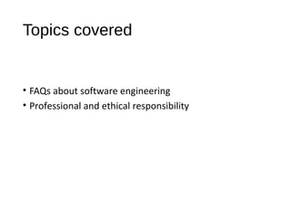 Topics covered
• FAQs about software engineering
• Professional and ethical responsibility
 