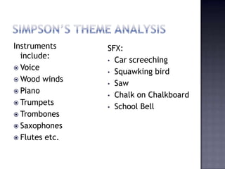 Instruments     SFX:
  include:
                • Car screeching
 Voice
                • Squawking bird
 Wood winds
                • Saw
 Piano
                • Chalk on Chalkboard
 Trumpets
                • School Bell
 Trombones
 Saxophones
 Flutes etc.
 