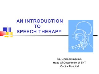 AN INTRODUCTION
TO
SPEECH THERAPY
Dr. Ghulam Saqulain
Head Of Department of ENT
Capital Hospital
 