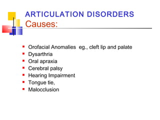 ARTICULATION DISORDERS
Causes:
 Orofacial Anomalies eg., cleft lip and palate
 Dysarthria
 Oral apraxia
 Cerebral palsy
 Hearing Impairment
 Tongue tie,
 Malocclusion
 