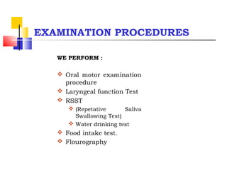 WE PERFORM :
 Oral motor examination
procedure
 Laryngeal function Test
 RSST
 (Repetative Saliva
Swallowing Test)
 Water drinking test
 Food intake test.
 Flourography
EXAMINATION PROCEDURES
 