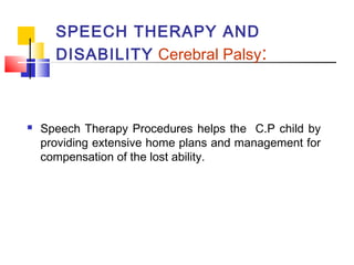 SPEECH THERAPY AND
DISABILITY Cerebral Palsy:
 Speech Therapy Procedures helps the C.P child by
providing extensive home plans and management for
compensation of the lost ability.
 