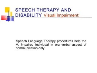 SPEECH THERAPY AND
DISABILITY Visual Impairment:
Speech Language Therapy procedures help the
V. Impaired individual in oral-verbal aspect of
communication only.
 