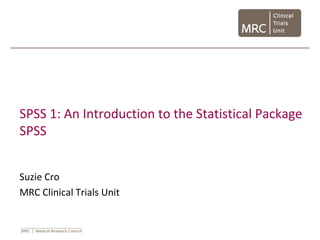 SPSS 1: An Introduction to the Statistical Package
SPSS
Suzie Cro
MRC Clinical Trials Unit
 