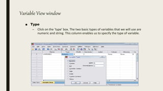 Variable View window
■ Type
– Click on the ‘type’ box. The two basic types of variables that we will use are
numeric and string. This column enables us to specify the type of variable.
 