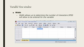 Variable View window
■ Width
– Width allows us to determine the number of characters SPSS
will allow to be entered for the variable
 